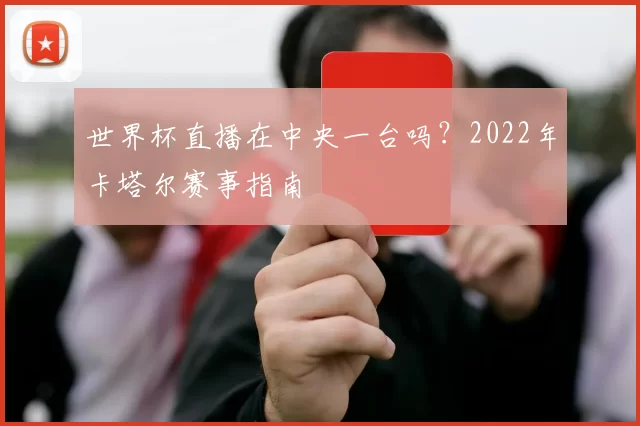 世界杯直播在中央一台吗？2022年卡塔尔赛事指南