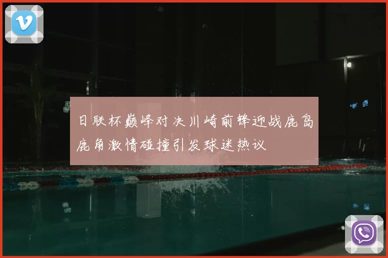 日联杯巅峰对决川崎前锋迎战鹿岛鹿角激情碰撞引发球迷热议