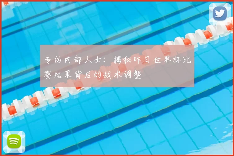 专访内部人士:揭秘昨日世界杯比赛结果背后的战术调整