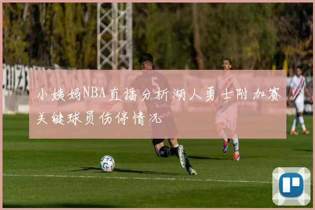 小姨妈NBA直播分析湖人勇士附加赛关键球员伤停情况