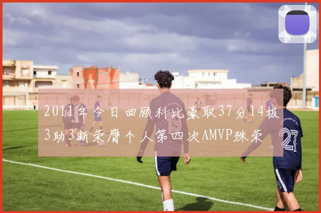2011年今日回顾科比豪取37分14板3助3断荣膺个人第四次AMVP殊荣