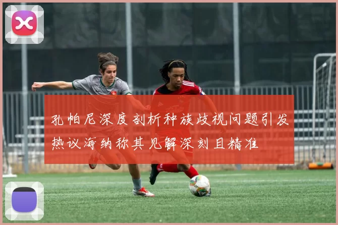 孔帕尼深度剖析种族歧视问题引发热议海纳称其见解深刻且精准