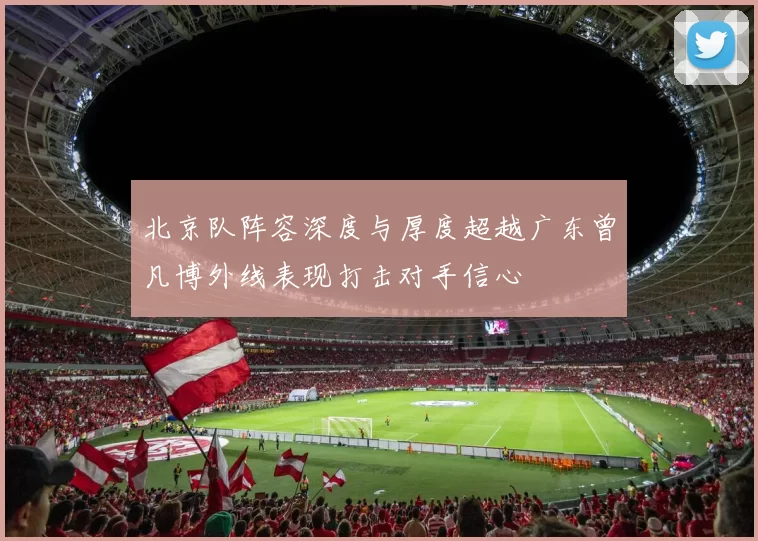 北京队阵容深度与厚度超越广东曾凡博外线表现打击对手信心