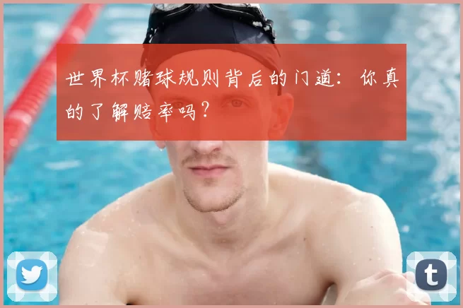 世界杯赌球规则背后的门道：你真的了解赔率吗？