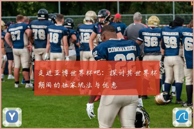 走进亚博世界杯吧：探讨其世界杯期间的独家玩法与优惠