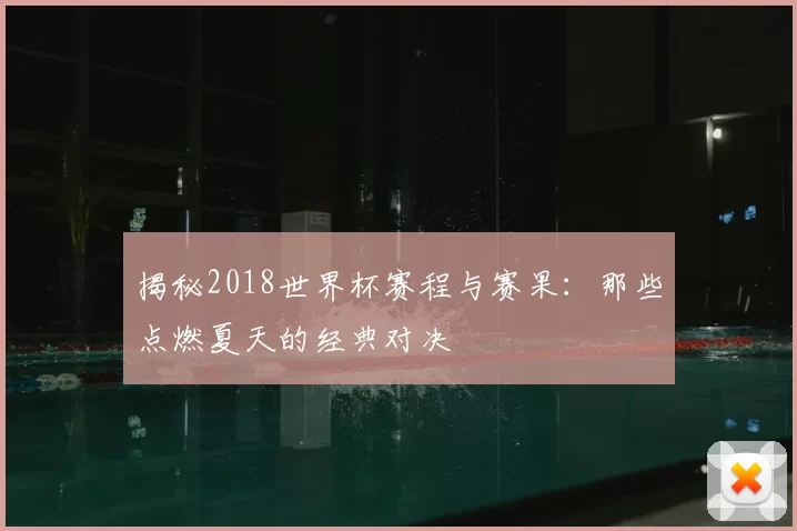 揭秘2018世界杯赛程与赛果：那些点燃夏天的经典对决