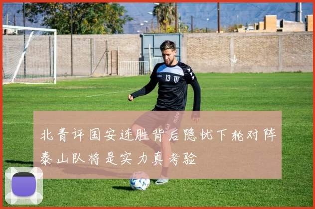 北青评国安连胜背后隐忧下轮对阵泰山队将是实力真考验