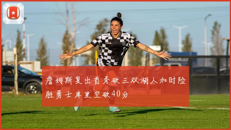 詹姆斯复出首秀砍三双湖人加时险胜勇士库里空砍40分