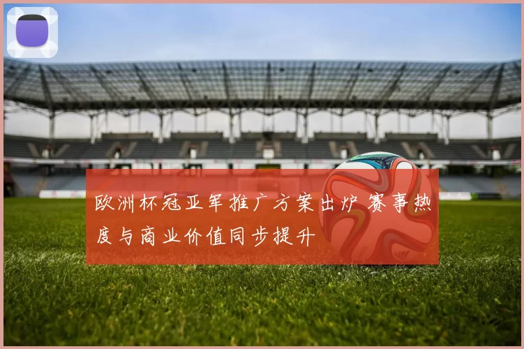 欧洲杯冠亚军推广方案出炉 赛事热度与商业价值同步提升
