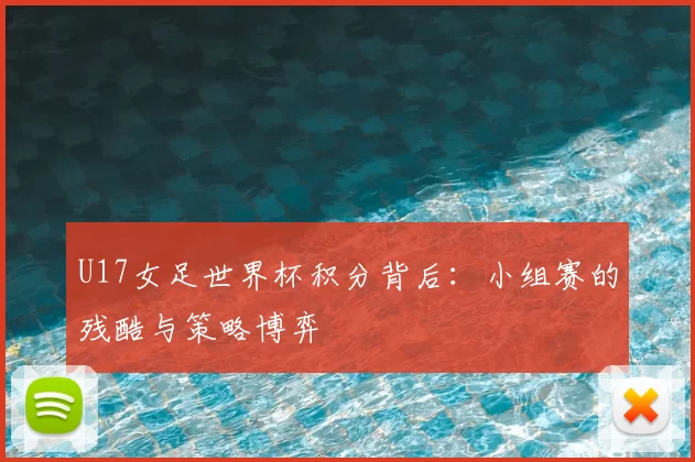 U17女足世界杯积分背后:小组赛的残酷与策略博弈