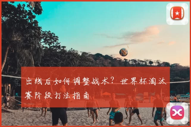 出线后如何调整战术?世界杯淘汰赛阶段打法指南