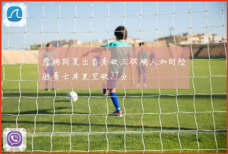詹姆斯复出首秀砍三双湖人加时险胜勇士库里空砍37分