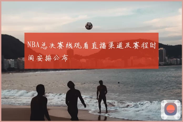 NBA总决赛线观看直播渠道及赛程时间安排公布
