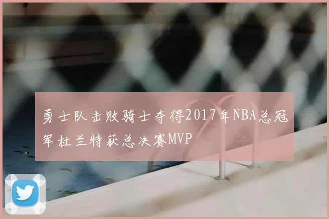 勇士队击败骑士夺得2017年NBA总冠军杜兰特获总决赛MVP
