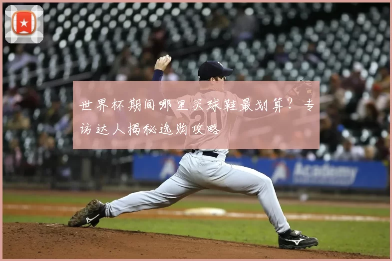 世界杯期间哪里买球鞋最划算？专访达人揭秘选购攻略