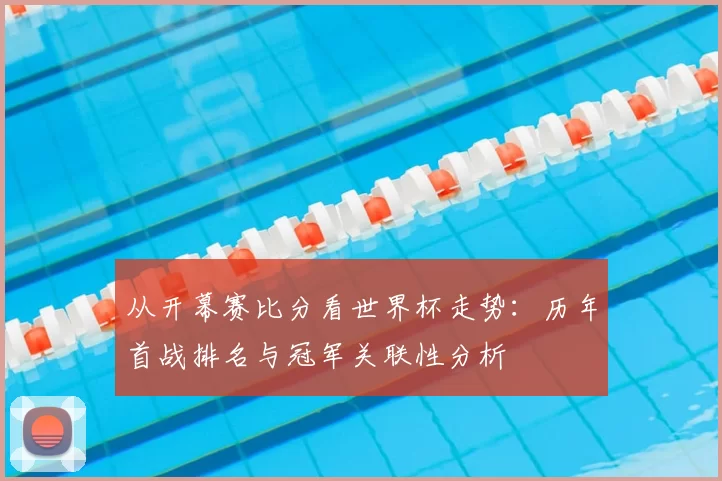 从开幕赛比分看世界杯走势：历年首战排名与冠军关联性分析