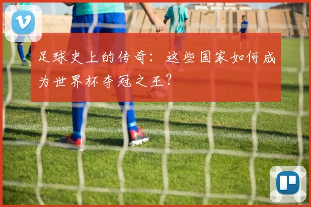 足球史上的传奇：这些国家如何成为世界杯夺冠之王？