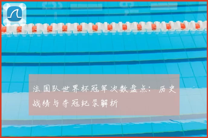 法国队世界杯冠军次数盘点：历史战绩与夺冠纪录解析