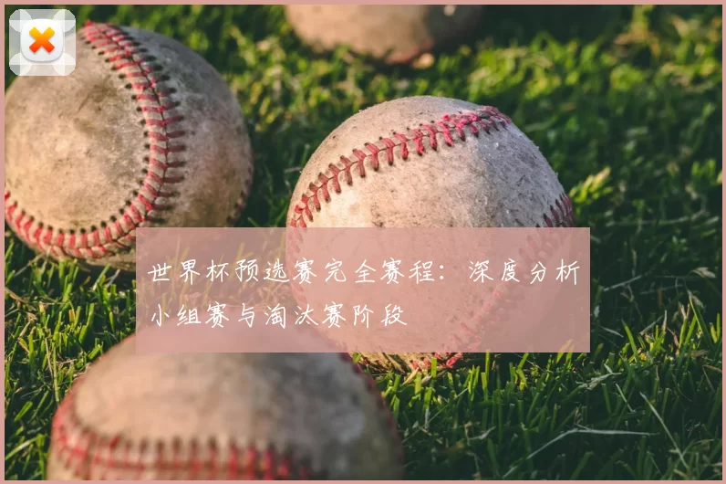 世界杯预选赛完全赛程:深度分析小组赛与淘汰赛阶段