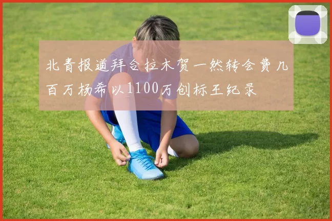 北青报道拜合拉木贺一然转会费几百万杨希以1100万创标王纪录