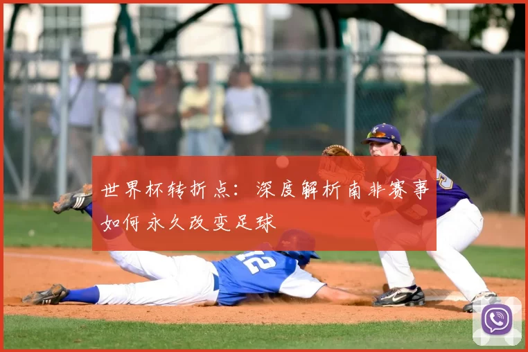 世界杯转折点：深度解析南非赛事如何永久改变足球