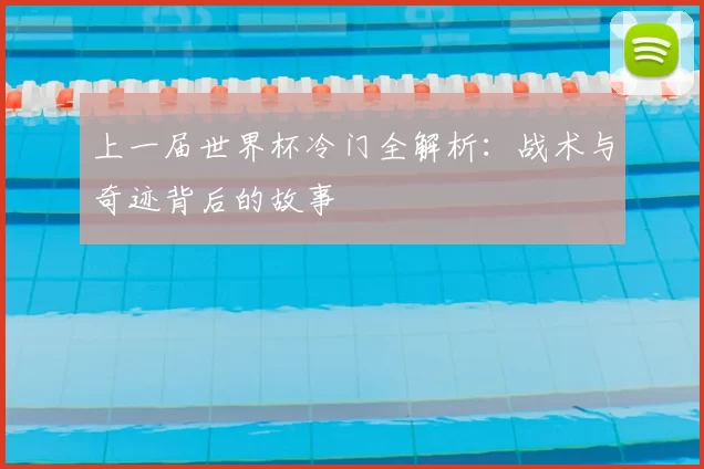 上一届世界杯冷门全解析：战术与奇迹背后的故事