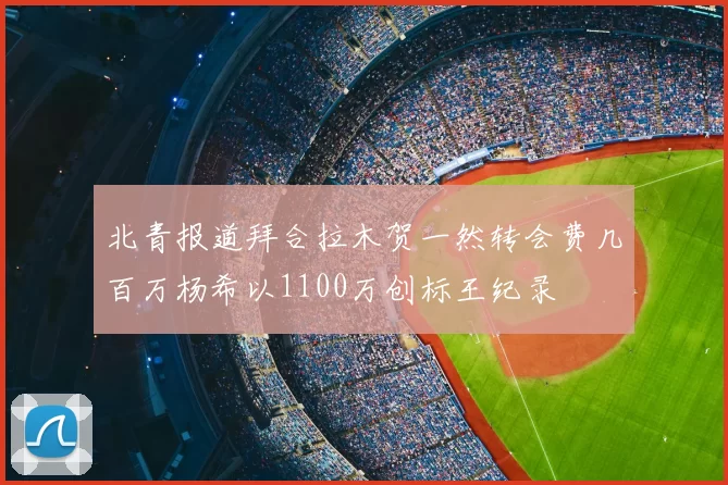 北青报道拜合拉木贺一然转会费几百万杨希以1100万创标王纪录