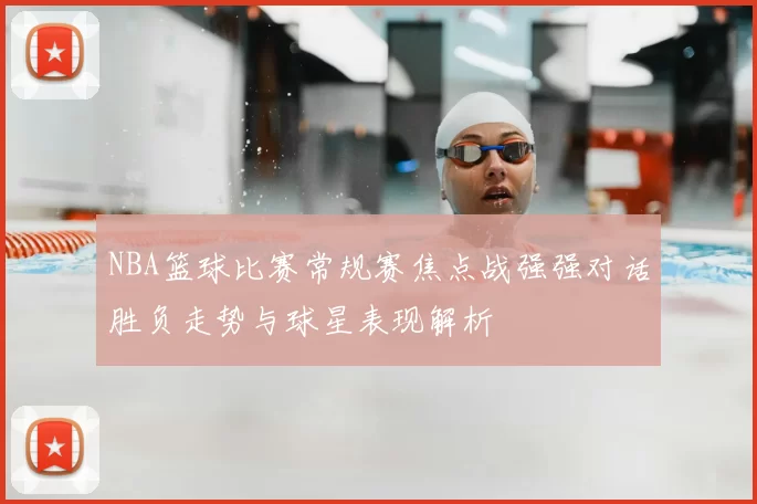 NBA篮球比赛常规赛焦点战强强对话胜负走势与球星表现解析