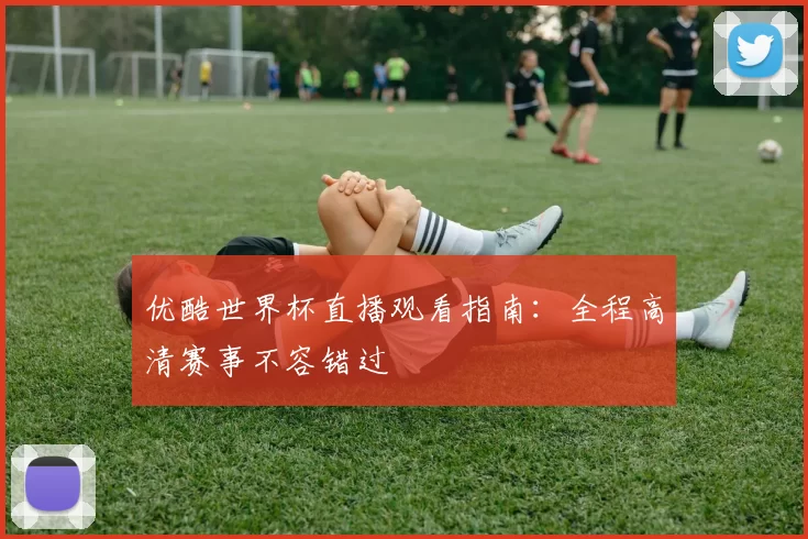 优酷世界杯直播观看指南：全程高清赛事不容错过