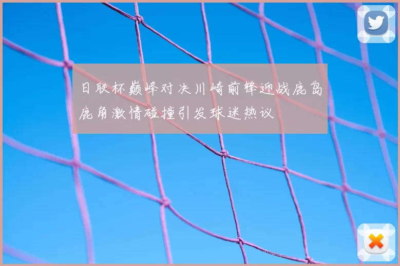 日联杯巅峰对决川崎前锋迎战鹿岛鹿角激情碰撞引发球迷热议