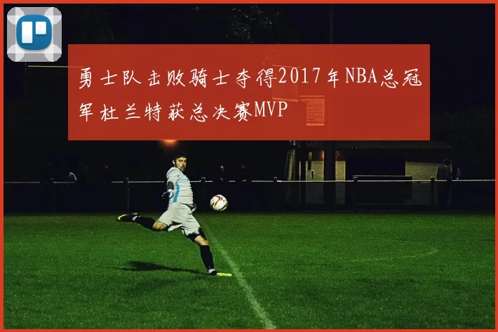 勇士队击败骑士夺得2017年NBA总冠军杜兰特获总决赛MVP