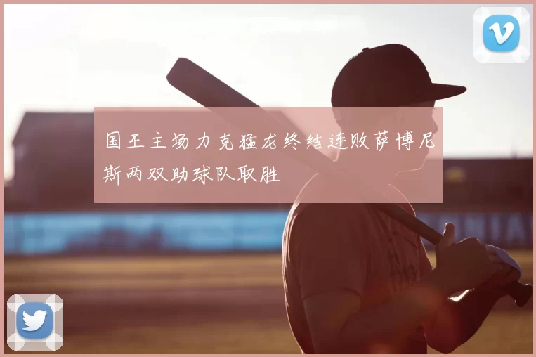 国王主场力克猛龙终结连败萨博尼斯两双助球队取胜