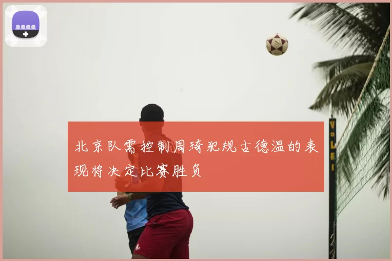 北京队需控制周琦犯规古德温的表现将决定比赛胜负