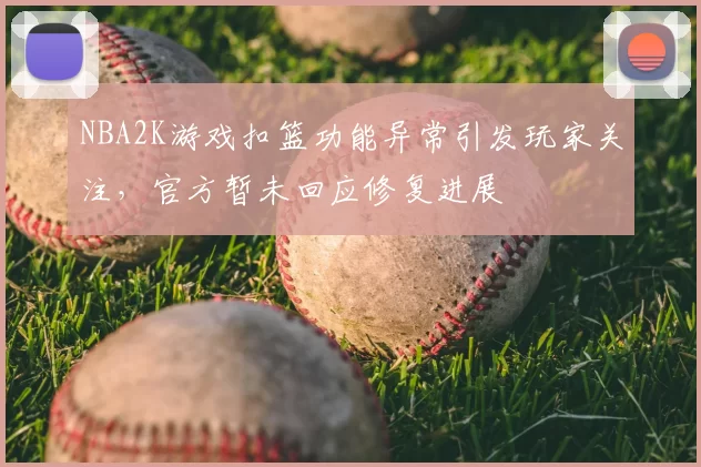 NBA2K游戏扣篮功能异常引发玩家关注，官方暂未回应修复进展