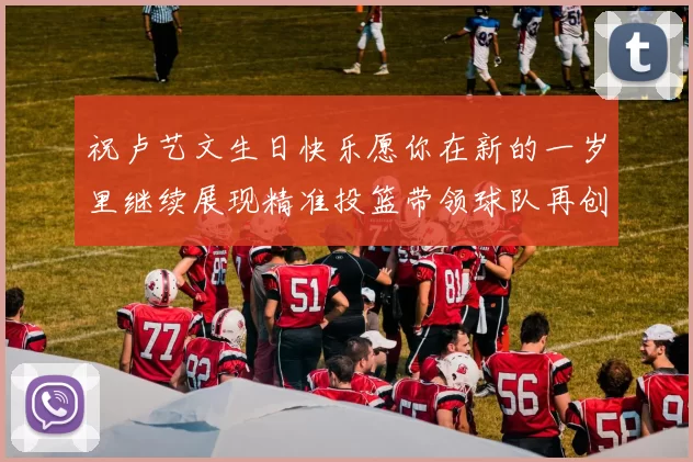 祝卢艺文生日快乐愿你在新的一岁里继续展现精准投篮带领球队再创辉煌成就