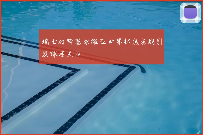 瑞士对阵塞尔维亚世界杯焦点战引发球迷关注
