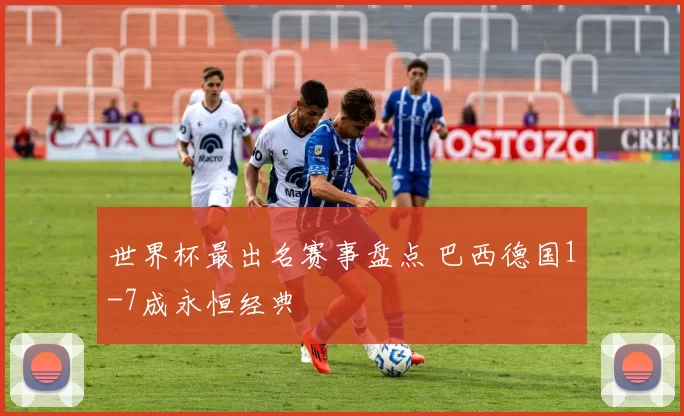 世界杯最出名赛事盘点 巴西德国1-7成永恒经典
