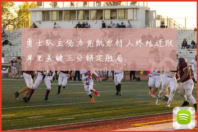 勇士队主场力克凯尔特人终结连败库里关键三分锁定胜局