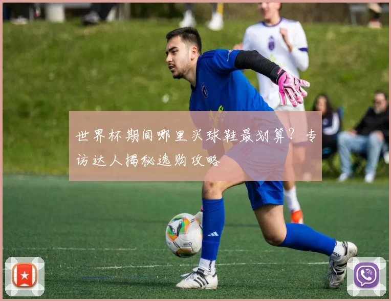 世界杯期间哪里买球鞋最划算？专访达人揭秘选购攻略
