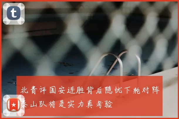 北青评国安连胜背后隐忧下轮对阵泰山队将是实力真考验