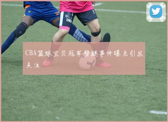 CBA篮球宝贝冠军劈腿事件曝光引发关注