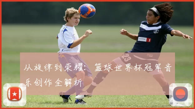 从旋律到荣耀：篮球世界杯冠军音乐创作全解析