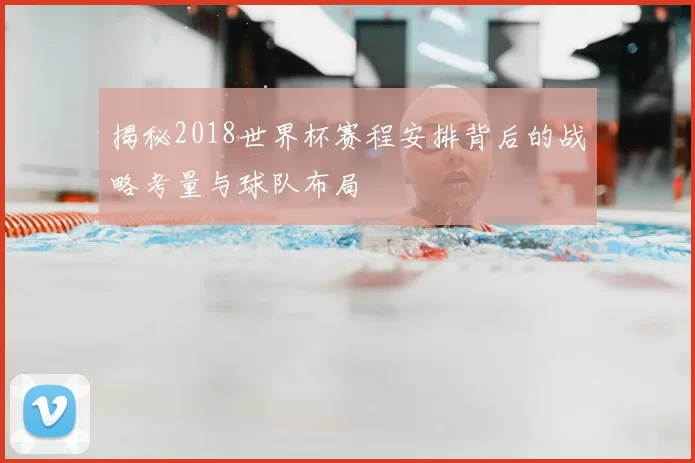 揭秘2018世界杯赛程安排背后的战略考量与球队布局