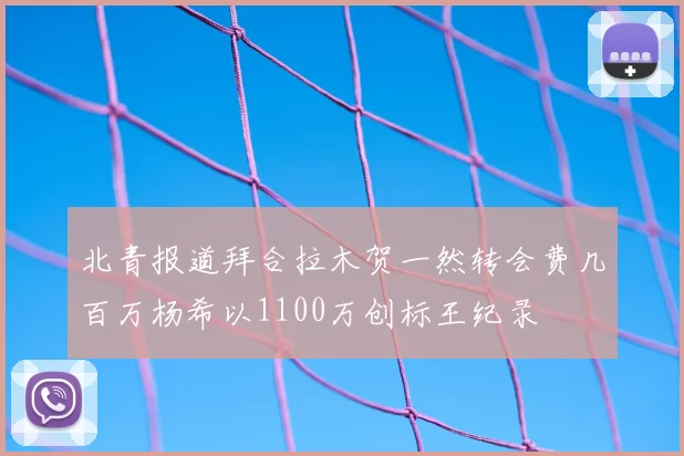北青报道拜合拉木贺一然转会费几百万杨希以1100万创标王纪录