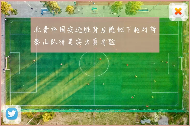 北青评国安连胜背后隐忧下轮对阵泰山队将是实力真考验