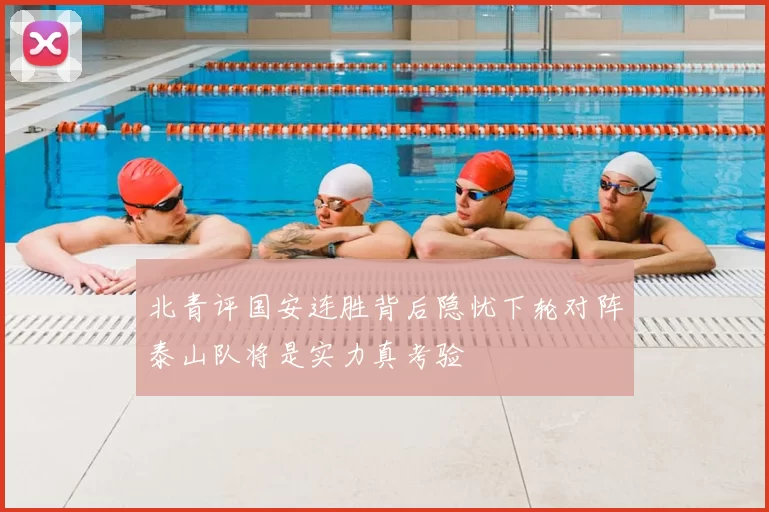 北青评国安连胜背后隐忧下轮对阵泰山队将是实力真考验