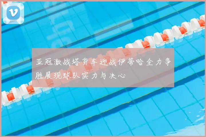 亚冠激战塔货车迎战伊蒂哈全力争胜展现球队实力与决心