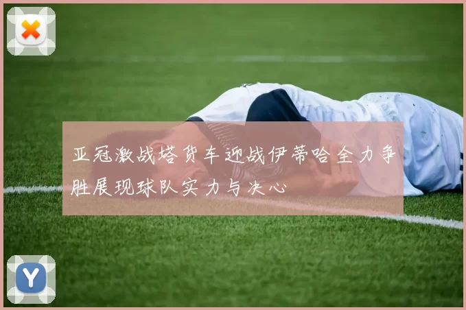 亚冠激战塔货车迎战伊蒂哈全力争胜展现球队实力与决心