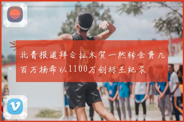 北青报道拜合拉木贺一然转会费几百万杨希以1100万创标王纪录
