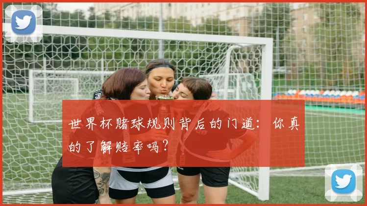 世界杯赌球规则背后的门道:你真的了解赔率吗?